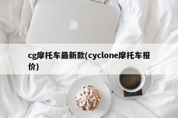 cg摩托车最新款(cyclone摩托车报价)