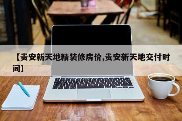 【贵安新天地精装修房价,贵安新天地交付时间】