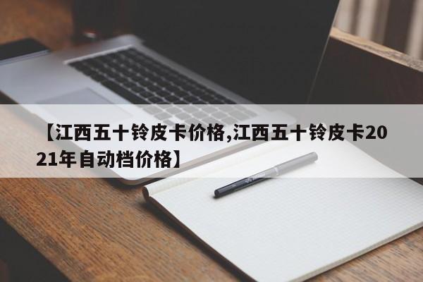 【江西五十铃皮卡价格,江西五十铃皮卡2021年自动档价格】