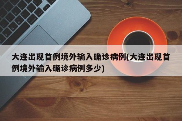 大连出现首例境外输入确诊病例(大连出现首例境外输入确诊病例多少)