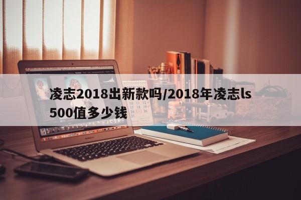 凌志2018出新款吗/2018年凌志ls500值多少钱