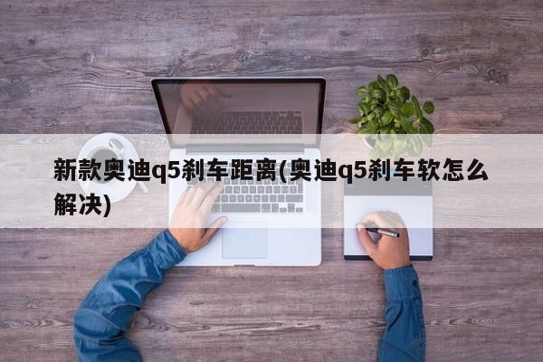 新款奥迪q5刹车距离(奥迪q5刹车软怎么解决)