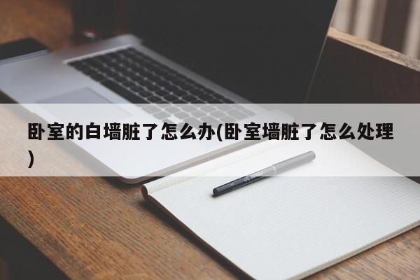 卧室的白墙脏了怎么办(卧室墙脏了怎么处理)