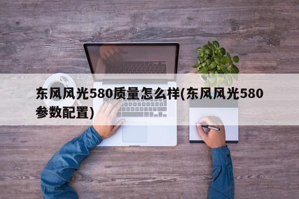 东风风光580质量怎么样(东风风光580参数配置)