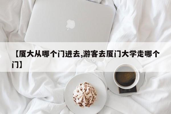 【厦大从哪个门进去,游客去厦门大学走哪个门】