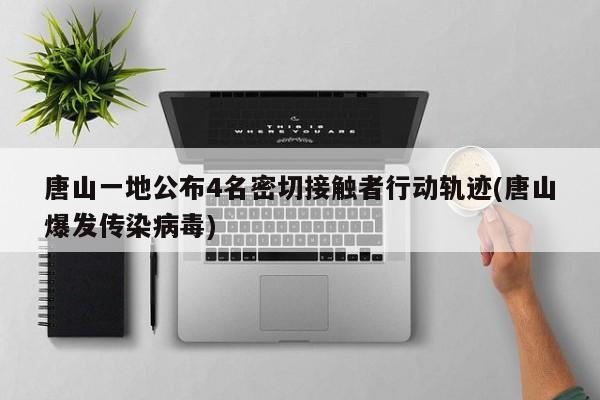 唐山一地公布4名密切接触者行动轨迹(唐山爆发传染病毒)