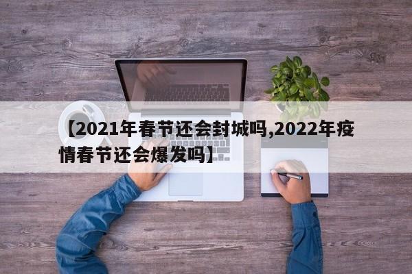 【2021年春节还会封城吗,2022年疫情春节还会爆发吗】