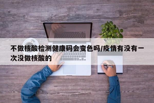 不做核酸检测健康码会变色吗/疫情有没有一次没做核酸的