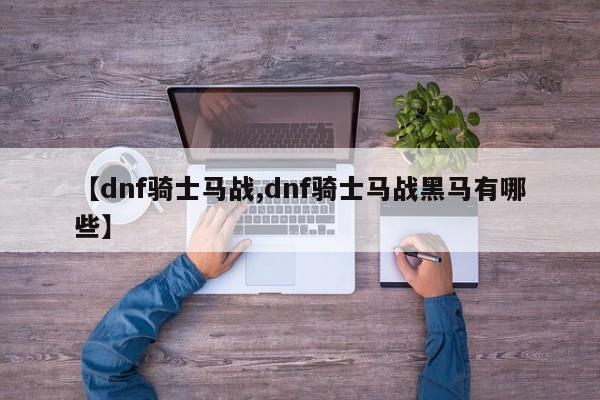 【dnf骑士马战,dnf骑士马战黑马有哪些】