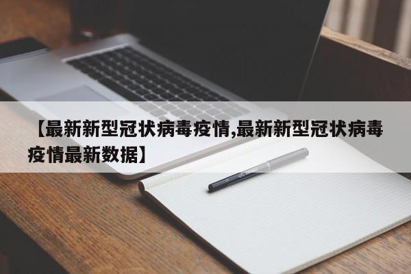 【最新新型冠状病毒疫情,最新新型冠状病毒疫情最新数据】