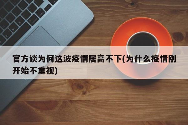 官方谈为何这波疫情居高不下(为什么疫情刚开始不重视)