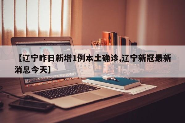 【辽宁昨日新增1例本土确诊,辽宁新冠最新消息今天】
