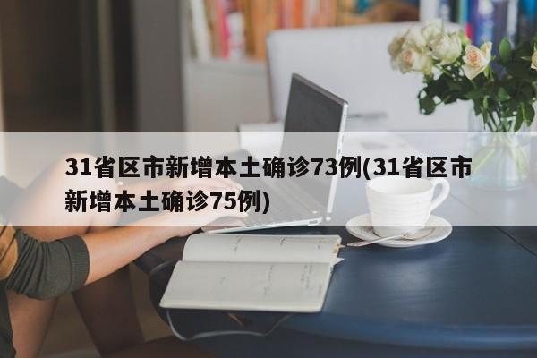 31省区市新增本土确诊73例(31省区市新增本土确诊75例)