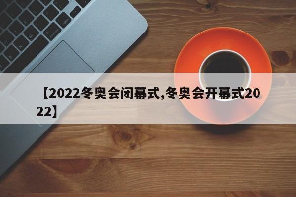 【2022冬奥会闭幕式,冬奥会开幕式2022】