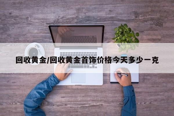 回收黄金/回收黄金首饰价格今天多少一克