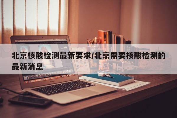 北京核酸检测最新要求/北京需要核酸检测的最新消息