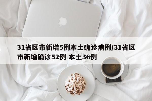 31省区市新增5例本土确诊病例/31省区市新增确诊52例 本土36例