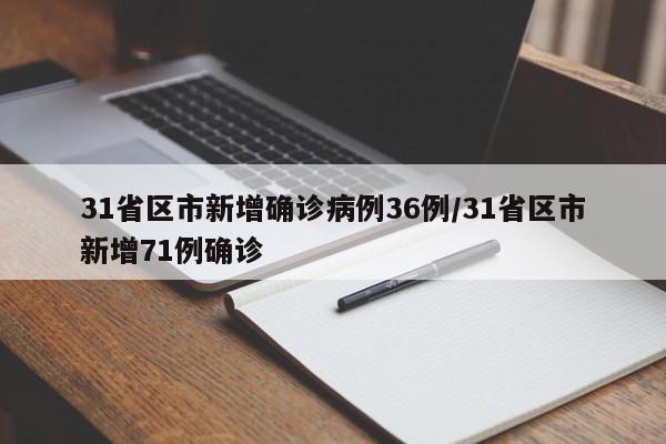 31省区市新增确诊病例36例/31省区市新增71例确诊