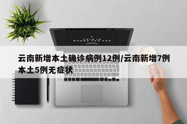 云南新增本土确诊病例12例/云南新增7例本土5例无症状