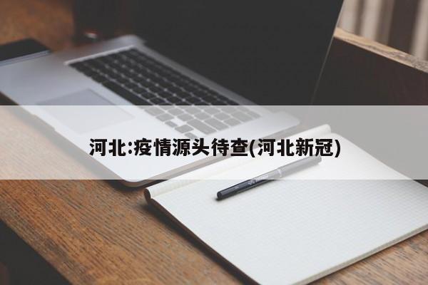 河北:疫情源头待查(河北新冠)