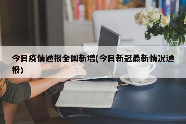 今日疫情通报全国新增(今日新冠最新情况通报)