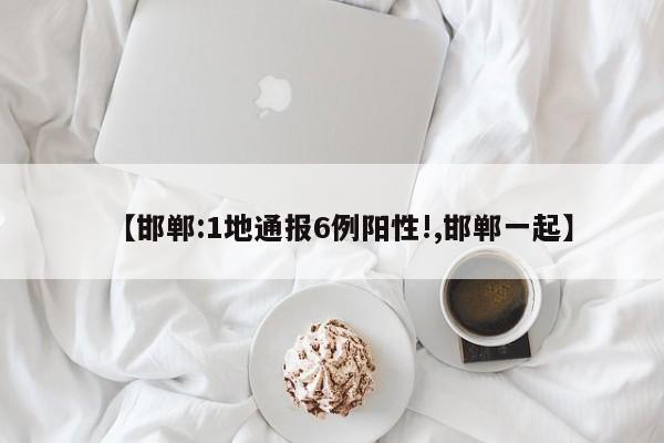 【邯郸:1地通报6例阳性!,邯郸一起】