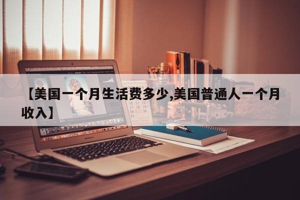 【美国一个月生活费多少,美国普通人一个月收入】
