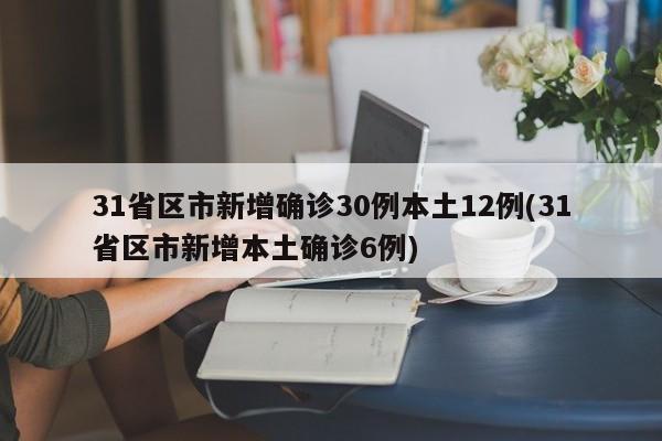 31省区市新增确诊30例本土12例(31省区市新增本土确诊6例)