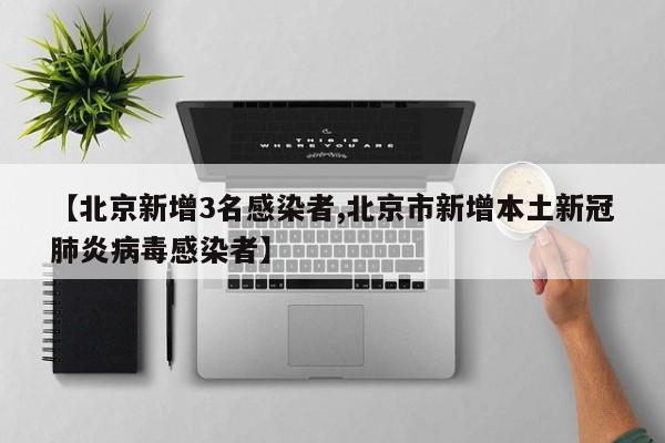 【北京新增3名感染者,北京市新增本土新冠肺炎病毒感染者】