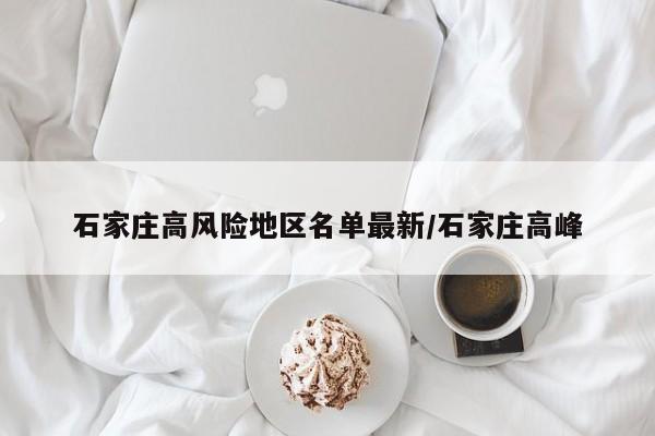 石家庄高风险地区名单最新/石家庄高峰