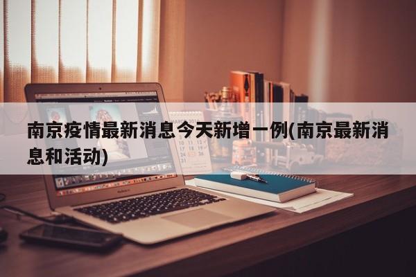南京疫情最新消息今天新增一例(南京最新消息和活动)