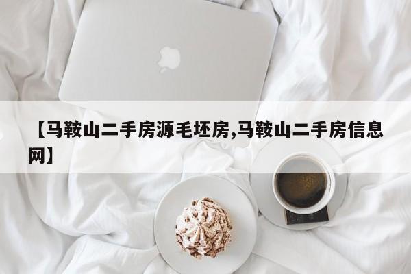 【马鞍山二手房源毛坯房,马鞍山二手房信息网】