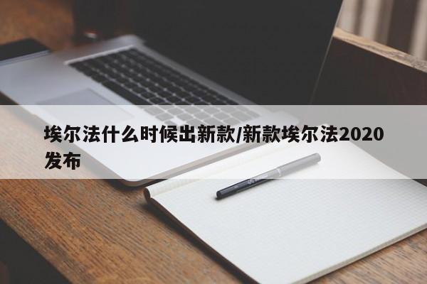 埃尔法什么时候出新款/新款埃尔法2020发布