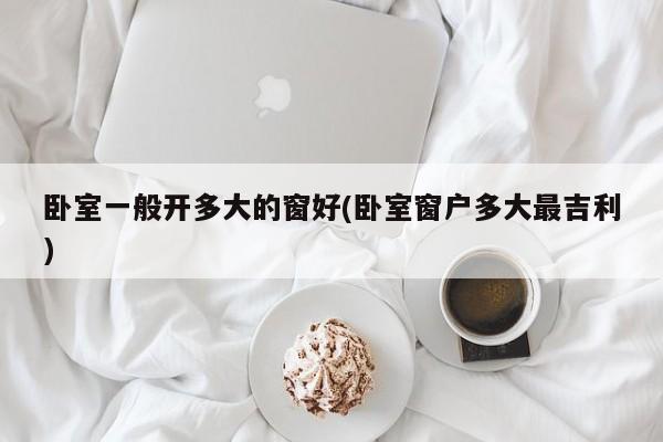 卧室一般开多大的窗好(卧室窗户多大最吉利)