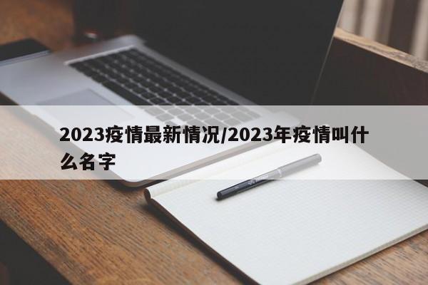 2023疫情最新情况/2023年疫情叫什么名字