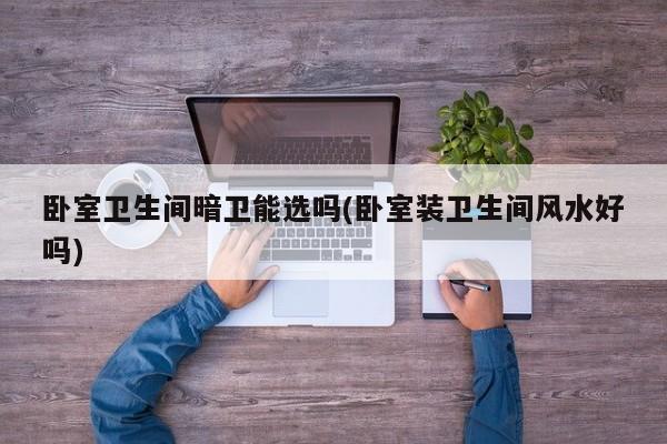 卧室卫生间暗卫能选吗(卧室装卫生间风水好吗)
