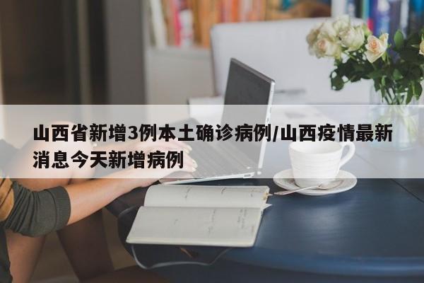 山西省新增3例本土确诊病例/山西疫情最新消息今天新增病例