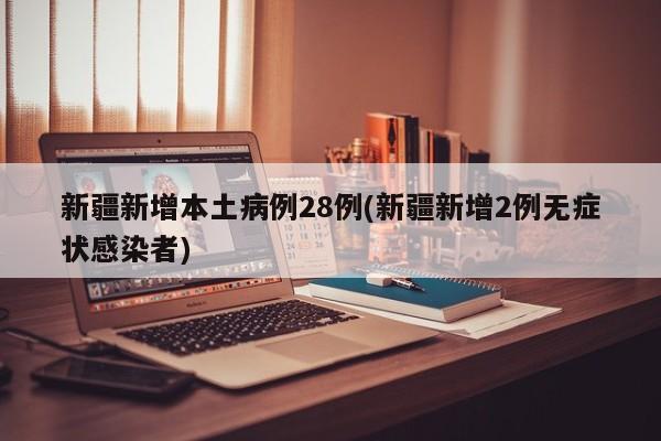 新疆新增本土病例28例(新疆新增2例无症状感染者)
