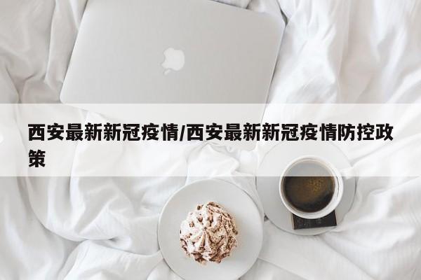 西安最新新冠疫情/西安最新新冠疫情防控政策