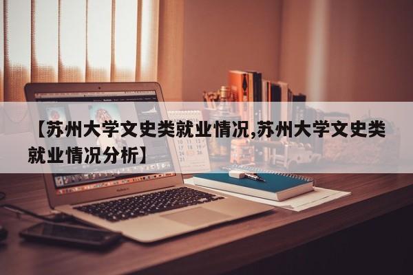 【苏州大学文史类就业情况,苏州大学文史类就业情况分析】