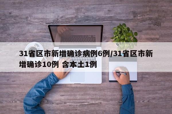 31省区市新增确诊病例6例/31省区市新增确诊10例 含本土1例