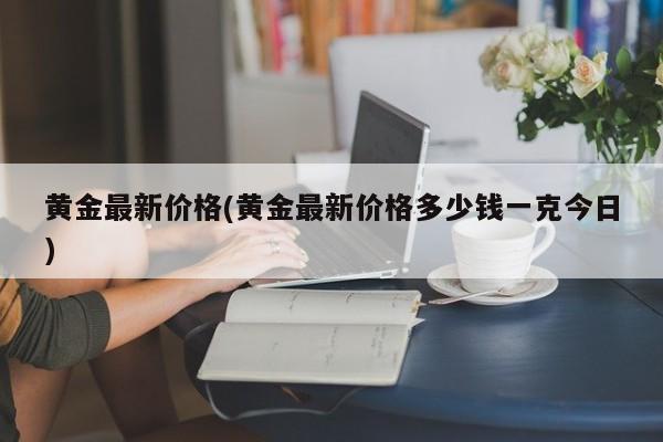 黄金最新价格(黄金最新价格多少钱一克今日)