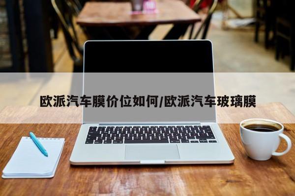 欧派汽车膜价位如何/欧派汽车玻璃膜