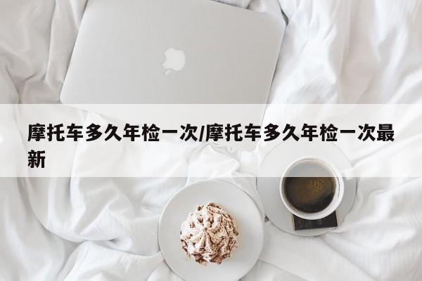 摩托车多久年检一次/摩托车多久年检一次最新