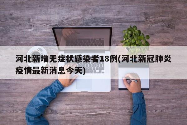 河北新增无症状感染者18例(河北新冠肺炎疫情最新消息今天)
