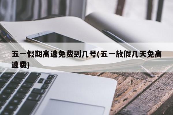 五一假期高速免费到几号(五一放假几天免高速费)