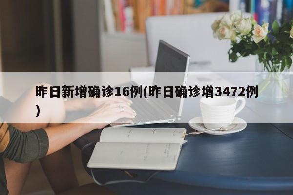 昨日新增确诊16例(昨日确诊增3472例)