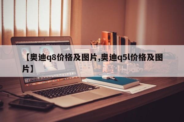 【奥迪q8价格及图片,奥迪q5l价格及图片】