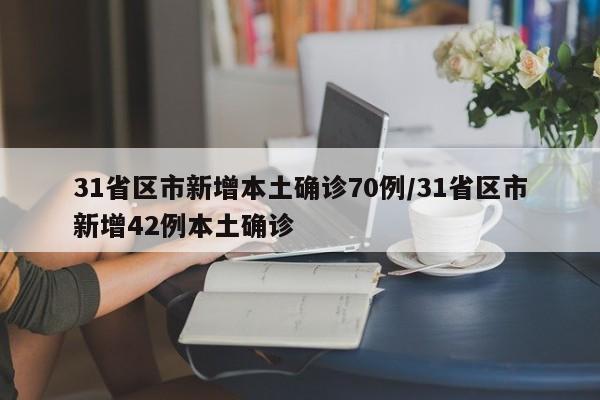 31省区市新增本土确诊70例/31省区市新增42例本土确诊
