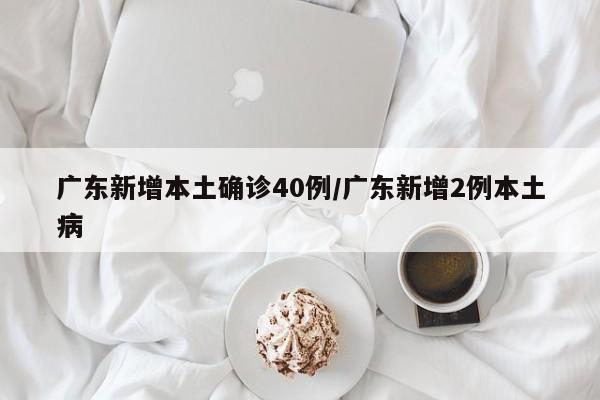 广东新增本土确诊40例/广东新增2例本土病
